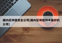 国内区块链安全公司[国内区块链技术最好的公司]