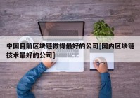 中国目前区块链做得最好的公司[国内区块链技术最好的公司]