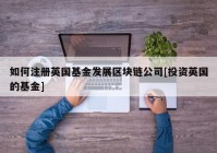 如何注册英国基金发展区块链公司[投资英国的基金]