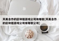 天美合作的区块链游戏公司有哪些[天美合作的区块链游戏公司有哪些公司]