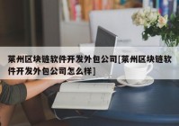 莱州区块链软件开发外包公司[莱州区块链软件开发外包公司怎么样]