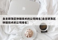 自主研发区块链技术的公司排名[自主研发区块链技术的公司排名]