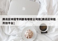 腾讯区块链专利都有哪些公司做[腾讯区块链开放平台]