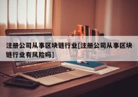 注册公司从事区块链行业[注册公司从事区块链行业有风险吗]