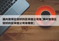 国内做得比较好的区块链公司有[国内做得比较好的区块链公司有哪些]