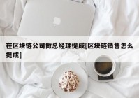 在区块链公司做总经理提成[区块链销售怎么提成]