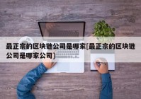 最正宗的区块链公司是哪家[最正宗的区块链公司是哪家公司]