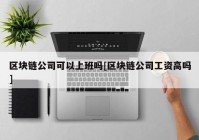 区块链公司可以上班吗[区块链公司工资高吗]