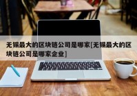 无锡最大的区块链公司是哪家[无锡最大的区块链公司是哪家企业]