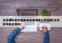 北京顺义区块链新项目有哪些公司招聘[北京区块链交易所]