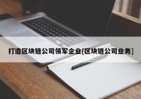 打造区块链公司领军企业[区块链公司业务]