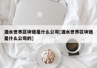 酒水世界区块链是什么公司[酒水世界区块链是什么公司的]