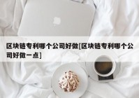 区块链专利哪个公司好做[区块链专利哪个公司好做一点]