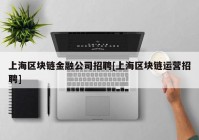 上海区块链金融公司招聘[上海区块链运营招聘]