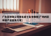 广东区块链公司排名前十名有哪些[广州的区块链产业园有几家]